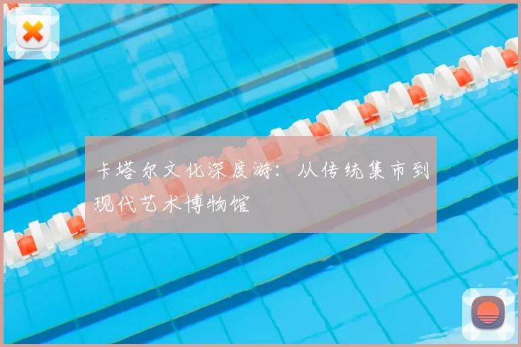 卡塔尔文化深度游：从传统集市到现代艺术博物馆