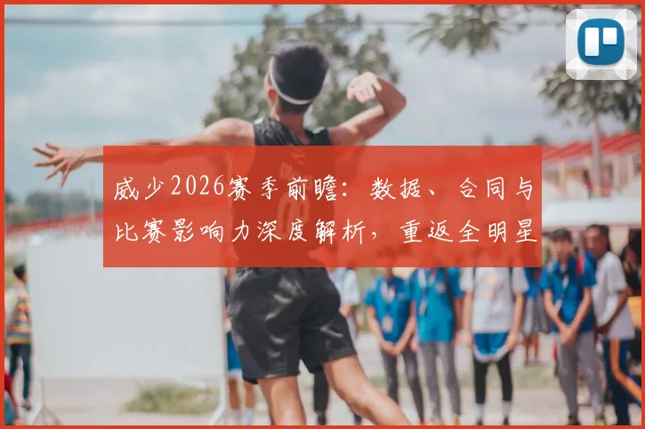 威少2026赛季前瞻:数据、合同与比赛影响力深度解析,重返全明星之路