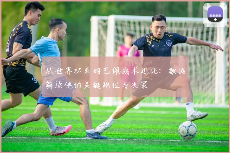 从世界杯看姆巴佩战术进化：数据解读他的关键跑位与决策