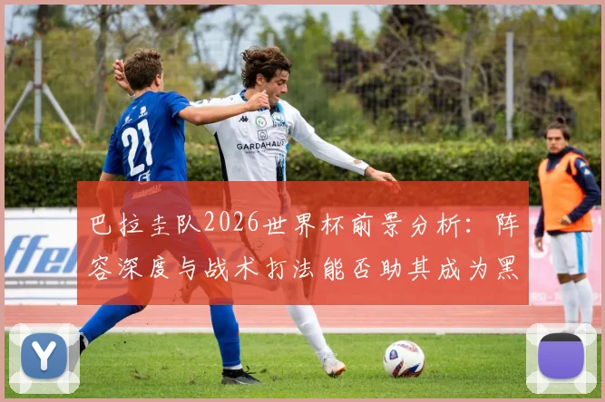 巴拉圭队2026世界杯前景分析：阵容深度与战术打法能否助其成为黑马？