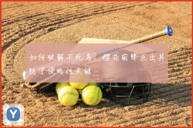 如何破解不死鸟？樱花前锋点出其防守侵略性关键