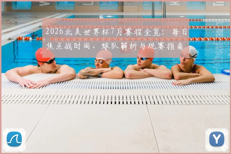2026北美世界杯7月赛程全览:每日焦点战时间、球队解析与观赛指南