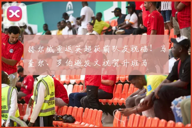 赫尔城重返英超获前队友祝福！马奎尔、罗伯逊发文祝贺升班马