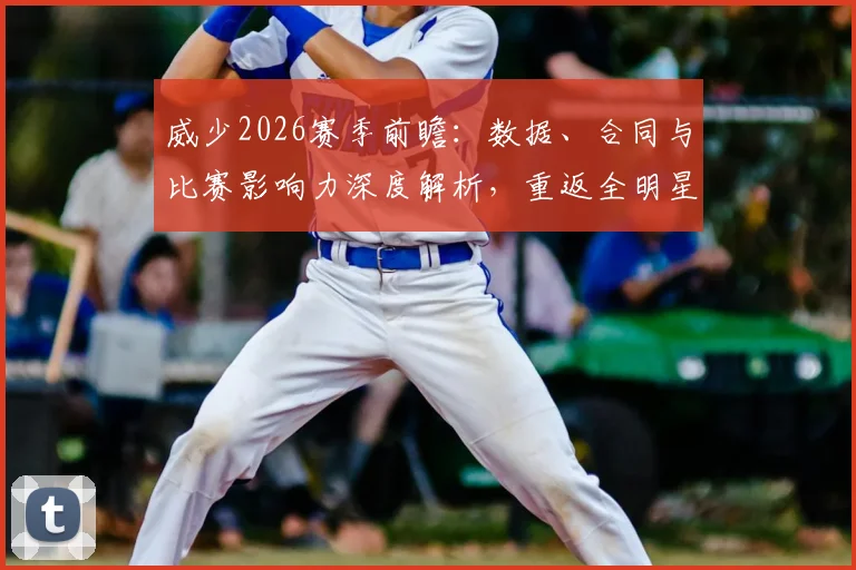 威少2026赛季前瞻：数据、合同与比赛影响力深度解析，重返全明星之路