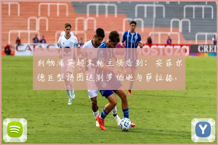 利物浦英超末轮主场告别:安菲尔德巨型拼图送别罗伯逊与萨拉赫,球迷致敬功勋时刻