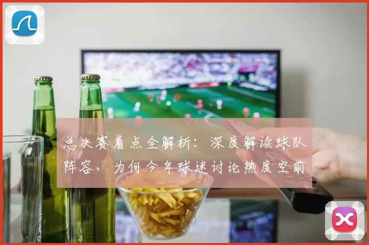 总决赛看点全解析：深度解读球队阵容，为何今年球迷讨论热度空前？