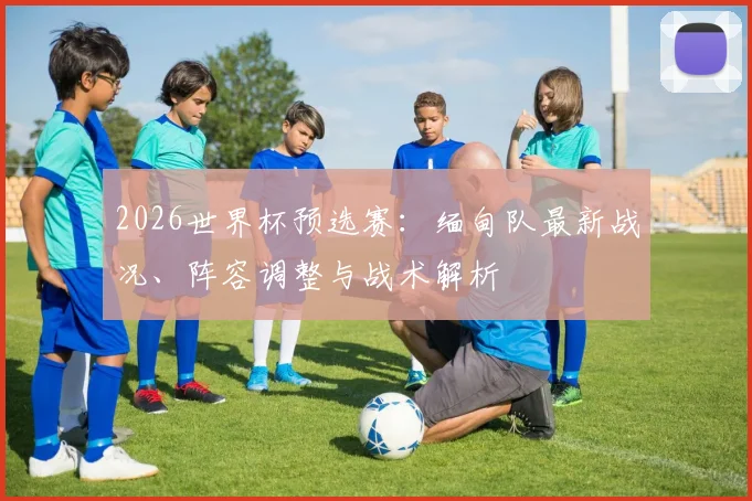 2026世界杯预选赛：缅甸队最新战况、阵容调整与战术解析