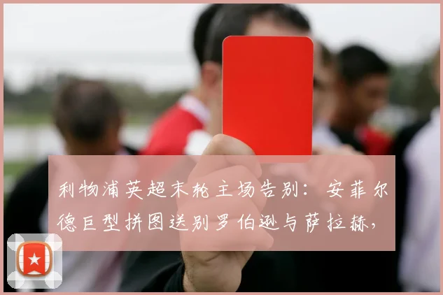 利物浦英超末轮主场告别：安菲尔德巨型拼图送别罗伯逊与萨拉赫，球迷致敬功勋时刻