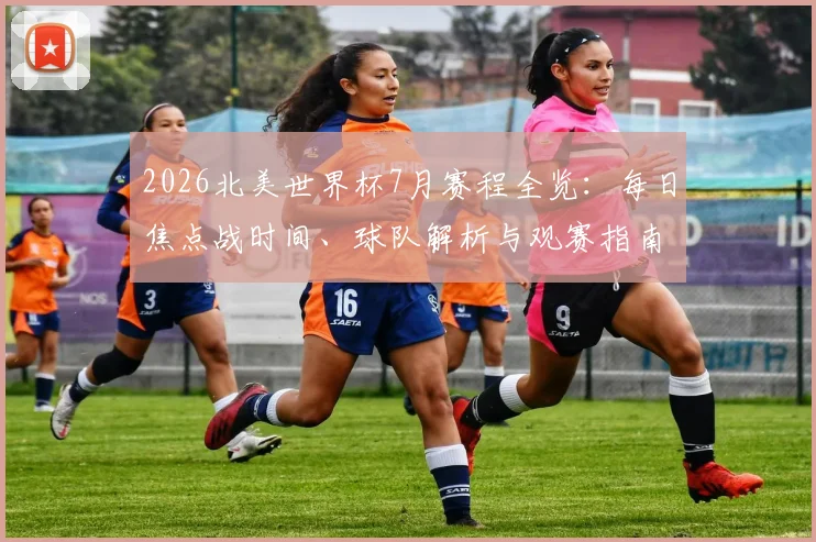2026北美世界杯7月赛程全览：每日焦点战时间、球队解析与观赛指南