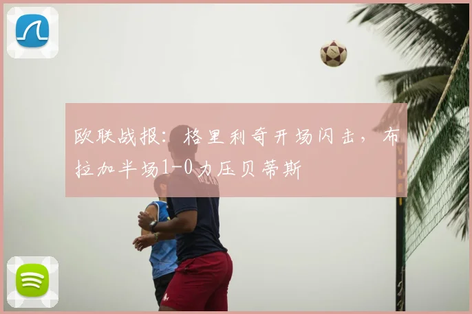 欧联战报:格里利奇开场闪击,布拉加半场1-0力压贝蒂斯