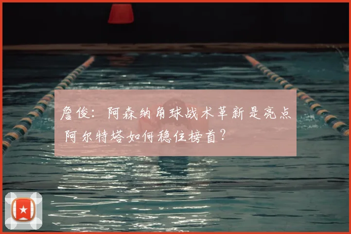 詹俊：阿森纳角球战术革新是亮点 阿尔特塔如何稳住榜首？