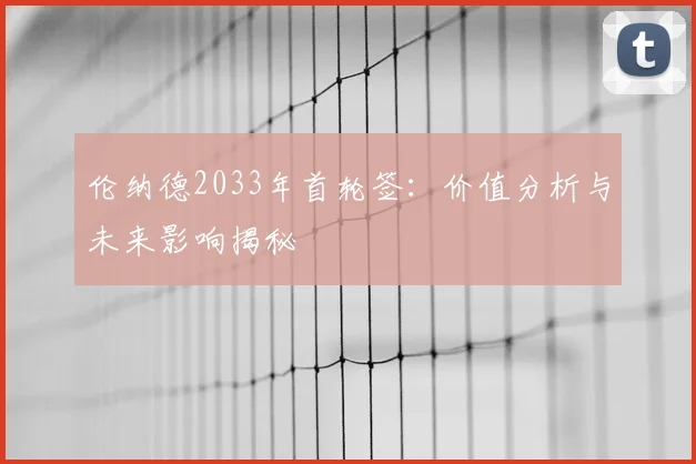伦纳德2033年首轮签：价值分析与未来影响揭秘