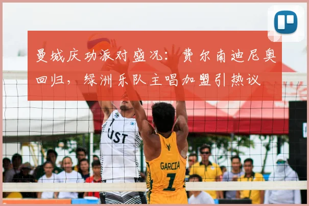 曼城庆功派对盛况：费尔南迪尼奥回归，绿洲乐队主唱加盟引热议