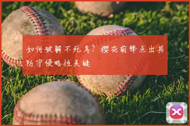如何破解不死鸟？樱花前锋点出其防守侵略性关键