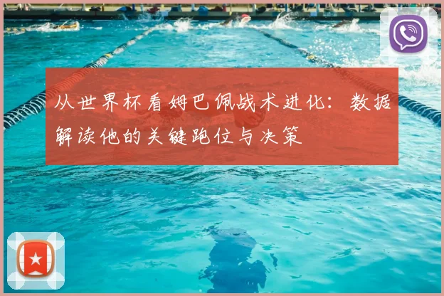 从世界杯看姆巴佩战术进化：数据解读他的关键跑位与决策